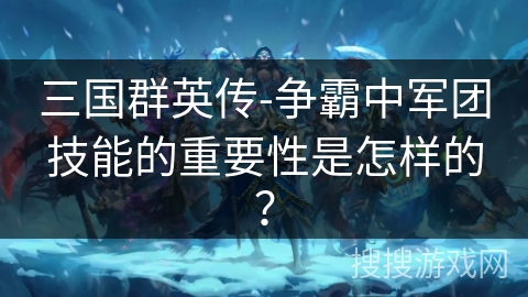 三国群英传-争霸中军团技能的重要性是怎样的? 三国群英传-争霸中军团技能的重要性是怎样的?