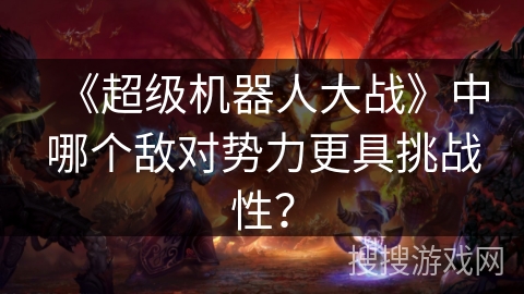《超级机器人大战》中哪个敌对势力更具挑战性？