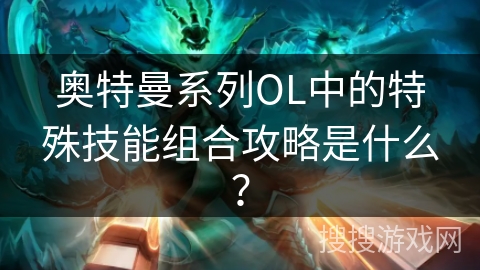奥特曼系列OL中的特殊技能组合攻略是什么？