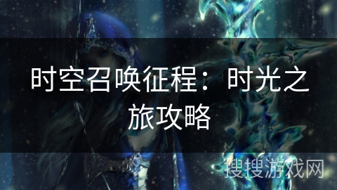 时空召唤征程:时光之旅攻略 时空召唤征程:时光之旅攻略