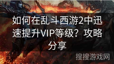 如何在乱斗西游2中迅速提升VIP等级？攻略分享