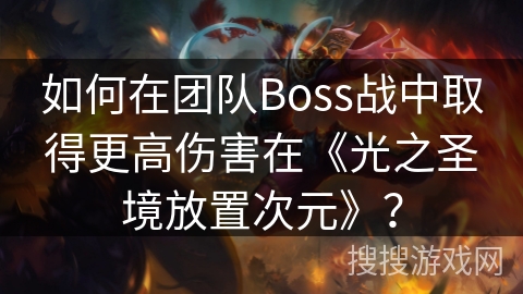 如何在团队Boss战中取得更高伤害在《光之圣境放置次元》？