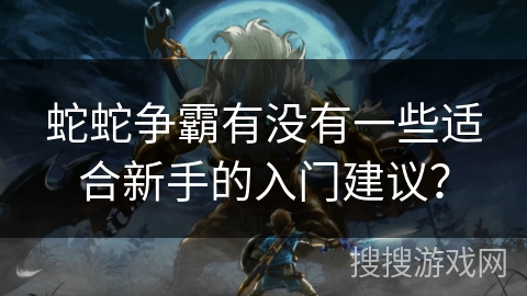 蛇蛇争霸有没有一些适合新手的入门建议？