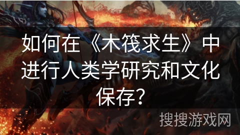 如何在《木筏求生》中进行人类学研究和文化保存？