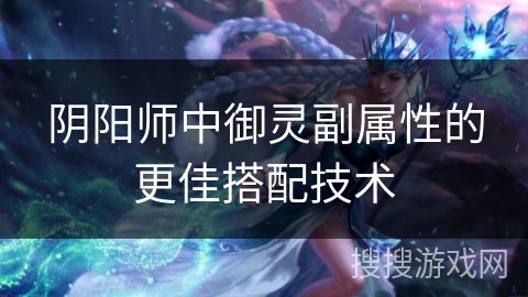 阴阳师中御灵副属性的更佳搭配技术