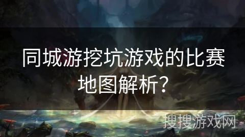 同城游挖坑游戏的比赛地图解析？