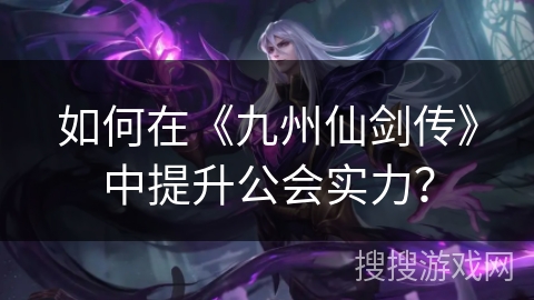 如何在《九州仙剑传》中提升公会实力？