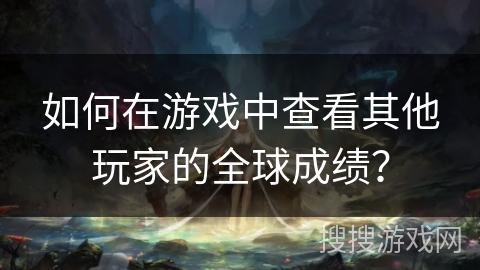 如何在游戏中查看其他玩家的全球成绩？