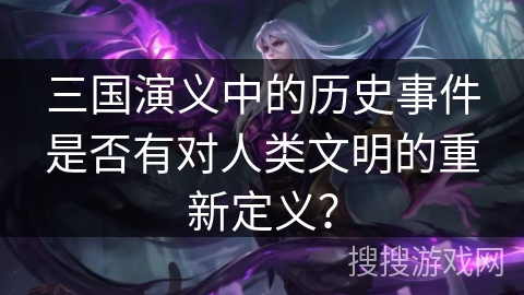 三国演义中的历史事件是否有对人类文明的重新定义？