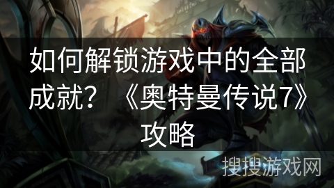 如何解锁游戏中的全部成就？《奥特曼传说7》攻略
