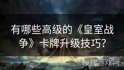 有哪些高级的《皇室战争》卡牌升级技巧？
