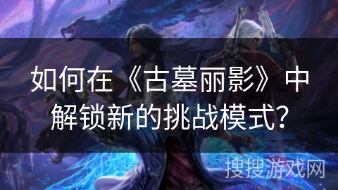 如何在《古墓丽影》中解锁新的挑战模式？