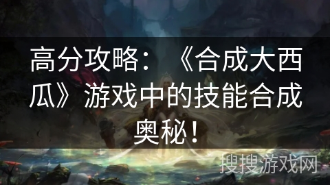 高分攻略：《合成大西瓜》游戏中的技能合成奥秘！