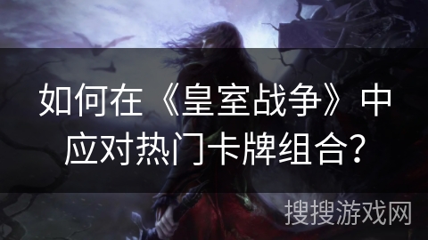 如何在《皇室战争》中应对热门卡牌组合？