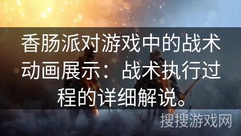 香肠派对游戏中的战术动画展示：战术执行过程的详细解说。