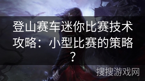 登山赛车迷你比赛技术攻略：小型比赛的策略？