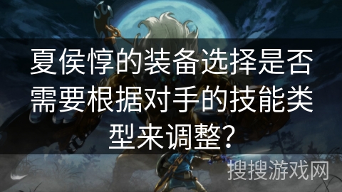 夏侯惇的装备选择是否需要根据对手的技能类型来调整？