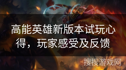 高能英雄新版本试玩心得，玩家感受及反馈