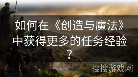 如何在《创造与魔法》中获得更多的任务经验？