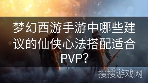 梦幻西游手游中哪些建议的仙侠心法搭配适合PVP？