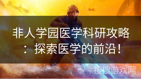 非人学园医学科研攻略：探索医学的前沿！