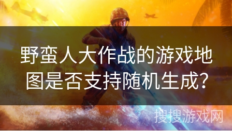 野蛮人大作战的游戏地图是否支持随机生成？