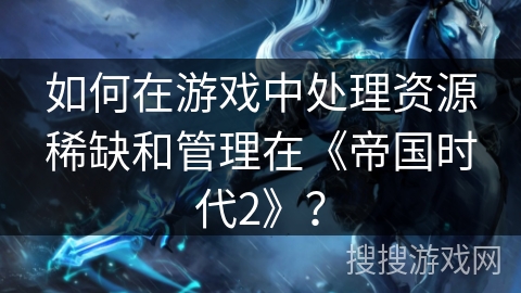 如何在游戏中处理资源稀缺和管理在《帝国时代2》？