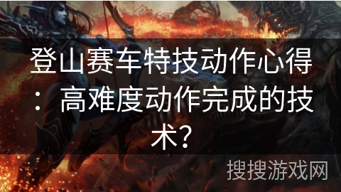 登山赛车特技动作心得：高难度动作完成的技术？