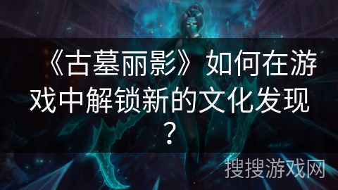 《古墓丽影》如何在游戏中解锁新的文化发现？