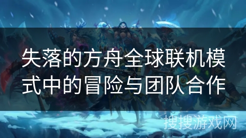 失落的方舟全球联机模式中的冒险与团队合作