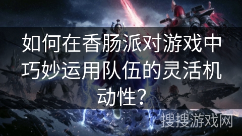 如何在香肠派对游戏中巧妙运用队伍的灵活机动性？