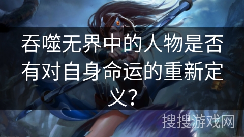 吞噬无界中的人物是否有对自身命运的重新定义？