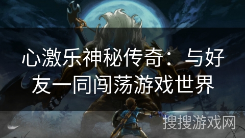 心激乐神秘传奇：与好友一同闯荡游戏世界