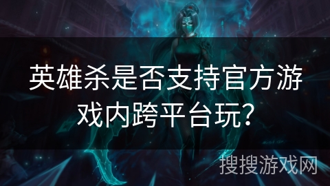 英雄杀是否支持官方游戏内跨平台玩？