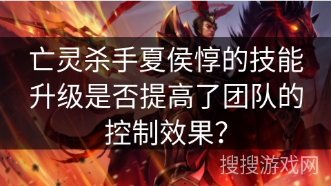 亡灵杀手夏侯惇的技能升级是否提高了团队的控制效果？