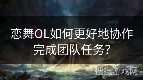 恋舞OL如何更好地协作完成团队任务？