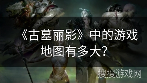 《古墓丽影》中的游戏地图有多大？