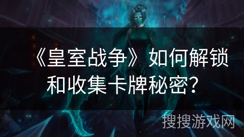 《皇室战争》如何解锁和收集卡牌秘密？