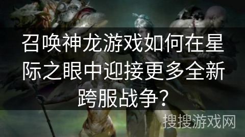 召唤神龙游戏如何在星际之眼中迎接更多全新跨服战争？