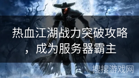 热血江湖战力突破攻略，成为服务器霸主