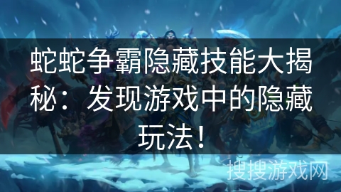 蛇蛇争霸隐藏技能大揭秘：发现游戏中的隐藏玩法！