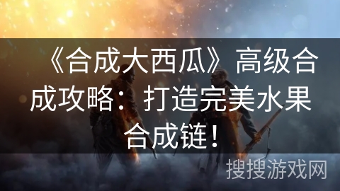 《合成大西瓜》高级合成攻略：打造完美水果合成链！