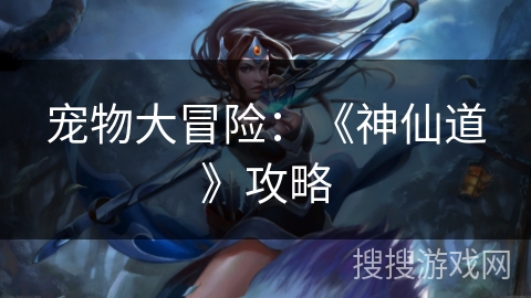 宠物大冒险：《神仙道》攻略