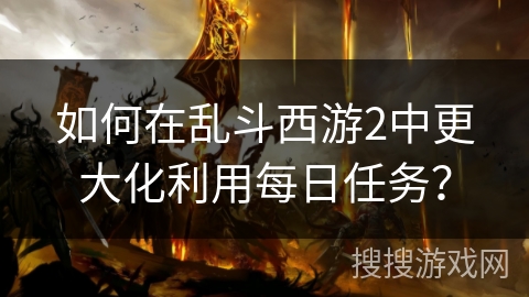 如何在乱斗西游2中更大化利用每日任务？