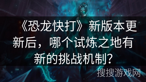 《恐龙快打》新版本更新后，哪个试炼之地有新的挑战机制？