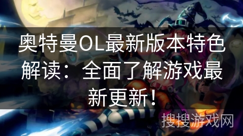 奥特曼OL最新版本特色解读：全面了解游戏最新更新！