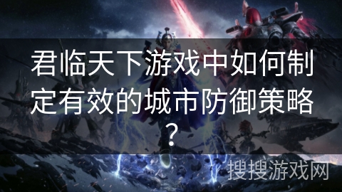 君临天下游戏中如何制定有效的城市防御策略？
