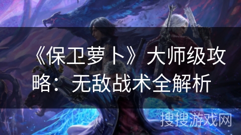 《保卫萝卜》大师级攻略：无敌战术全解析