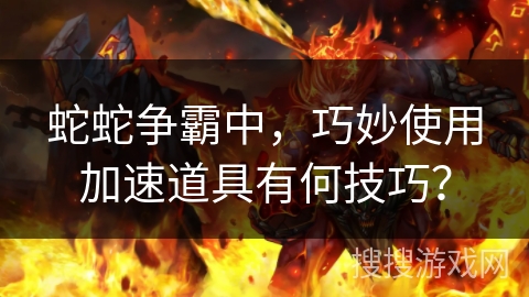 蛇蛇争霸中，巧妙使用加速道具有何技巧？