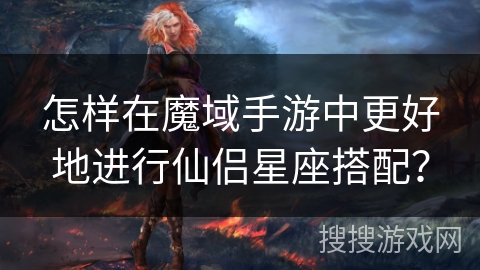 怎样在魔域手游中更好地进行仙侣星座搭配？